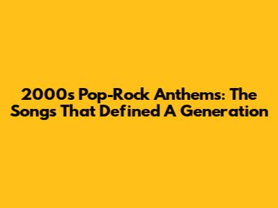 2000s Pop-Rock Anthems: The Songs That Defined A Generation