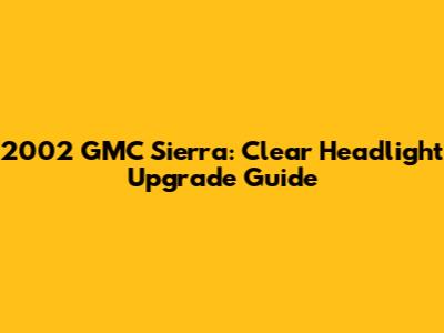 2002 GMC Sierra: Clear Headlight Upgrade Guide