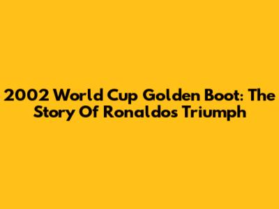 2002 World Cup Golden Boot: The Story Of Ronaldo's Triumph