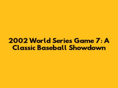 2002 World Series Game 7: A Classic Baseball Showdown
