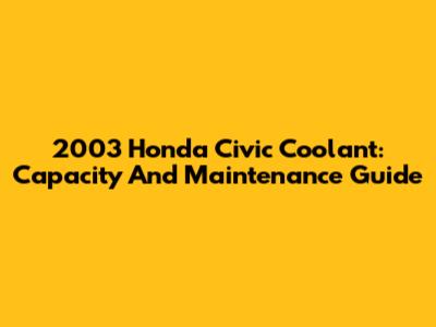 2003 Honda Civic Coolant: Capacity And Maintenance Guide