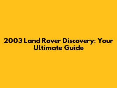 2003 Land Rover Discovery: Your Ultimate Guide