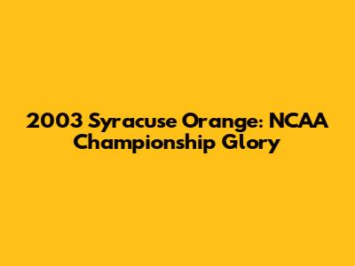 2003 Syracuse Orange: NCAA Championship Glory