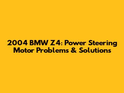 2004 BMW Z4: Power Steering Motor Problems & Solutions