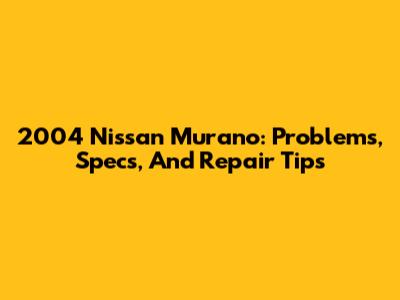 2004 Nissan Murano: Problems, Specs, And Repair Tips