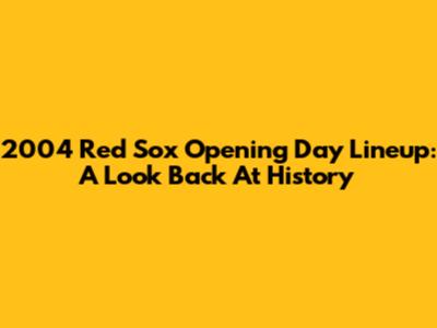 2004 Red Sox Opening Day Lineup: A Look Back At History