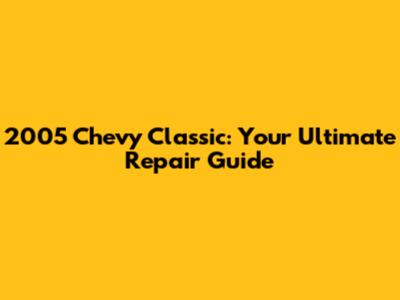 2005 Chevy Classic: Your Ultimate Repair Guide