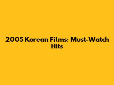 2005 Korean Films: Must-Watch Hits