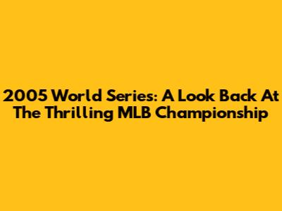 2005 World Series: A Look Back At The Thrilling MLB Championship