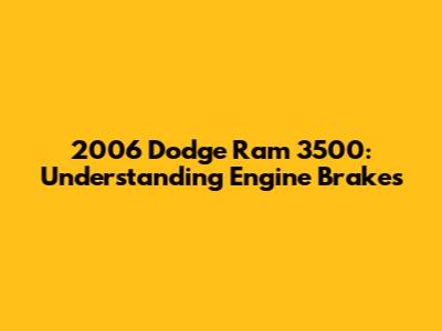 2006 Dodge Ram 3500: Understanding Engine Brakes