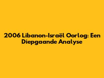 2006 Libanon-Israël Oorlog: Een Diepgaande Analyse
