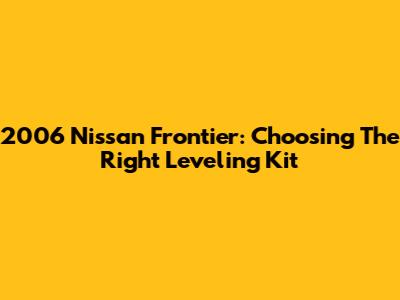 2006 Nissan Frontier: Choosing The Right Leveling Kit