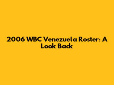 2006 WBC Venezuela Roster: A Look Back
