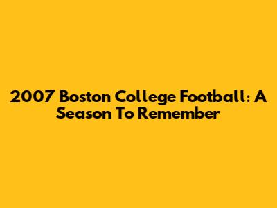 2007 Boston College Football: A Season To Remember
