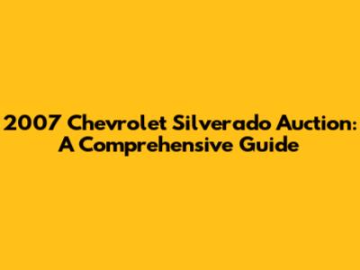 2007 Chevrolet Silverado Auction: A Comprehensive Guide