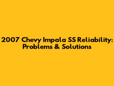 2007 Chevy Impala SS Reliability: Problems & Solutions