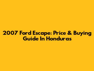 2007 Ford Escape: Price & Buying Guide In Honduras