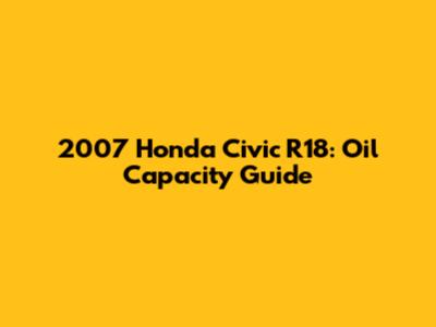 2007 Honda Civic R18: Oil Capacity Guide