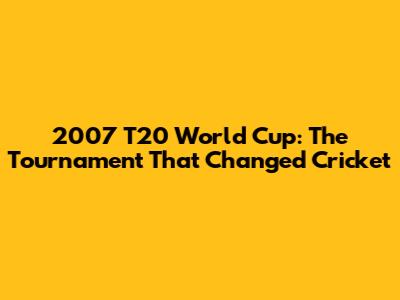 2007 T20 World Cup: The Tournament That Changed Cricket