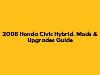 2008 Honda Civic Hybrid: Mods & Upgrades Guide