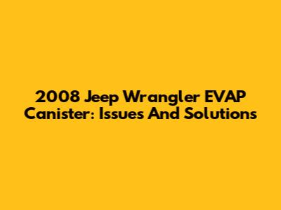 2008 Jeep Wrangler EVAP Canister: Issues And Solutions