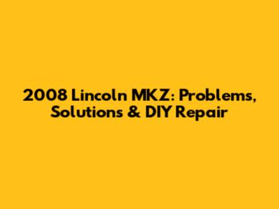 2008 Lincoln MKZ: Problems, Solutions & DIY Repair