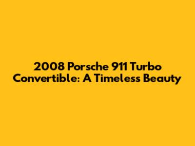 2008 Porsche 911 Turbo Convertible: A Timeless Beauty