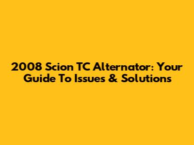 2008 Scion TC Alternator: Your Guide To Issues & Solutions
