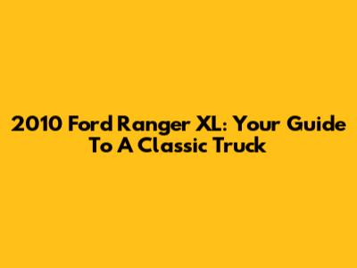 2010 Ford Ranger XL: Your Guide To A Classic Truck