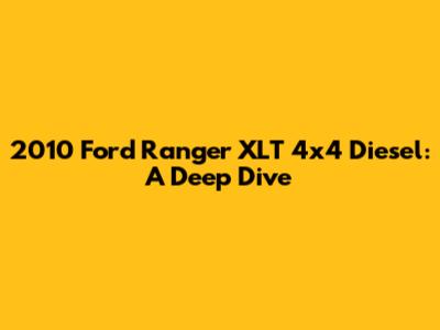 2010 Ford Ranger XLT 4x4 Diesel: A Deep Dive