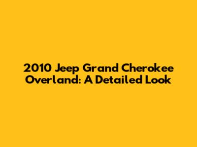 2010 Jeep Grand Cherokee Overland: A Detailed Look