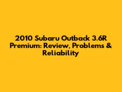 2010 Subaru Outback 3.6R Premium: Review, Problems & Reliability