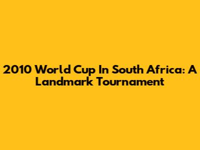 2010 World Cup In South Africa: A Landmark Tournament