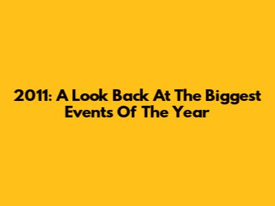 2011: A Look Back At The Biggest Events Of The Year