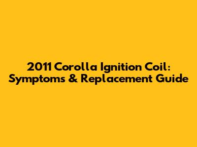 2011 Corolla Ignition Coil: Symptoms & Replacement Guide