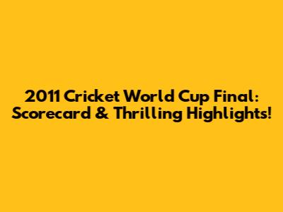 2011 Cricket World Cup Final: Scorecard & Thrilling Highlights!