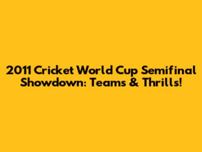 2011 Cricket World Cup Semifinal Showdown: Teams & Thrills!