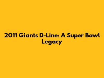 2011 Giants D-Line: A Super Bowl Legacy