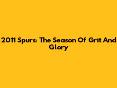 2011 Spurs: The Season Of Grit And Glory