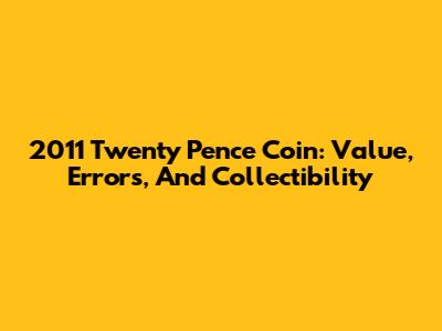 2011 Twenty Pence Coin: Value, Errors, And Collectibility
