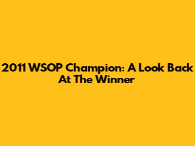 2011 WSOP Champion: A Look Back At The Winner