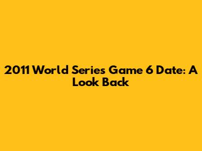 2011 World Series Game 6 Date: A Look Back