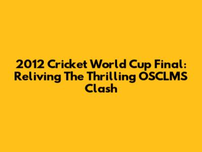 2012 Cricket World Cup Final: Reliving The Thrilling OSCLMS Clash