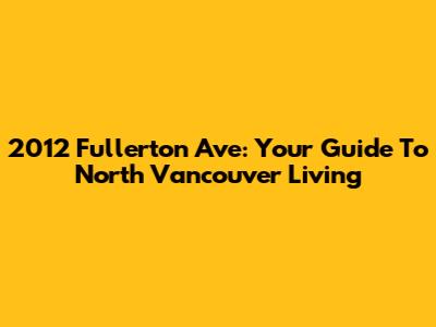 2012 Fullerton Ave: Your Guide To North Vancouver Living
