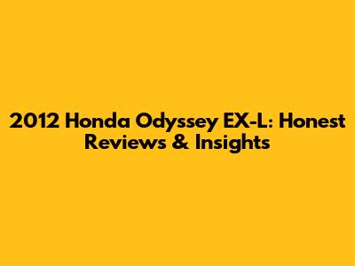 2012 Honda Odyssey EX-L: Honest Reviews & Insights