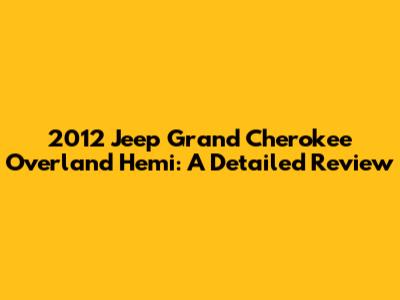 2012 Jeep Grand Cherokee Overland Hemi: A Detailed Review