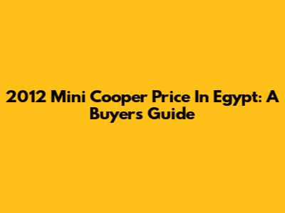 2012 Mini Cooper Price In Egypt: A Buyer's Guide
