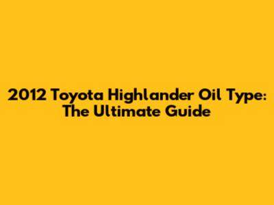 2012 Toyota Highlander Oil Type: The Ultimate Guide
