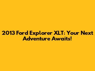 2013 Ford Explorer XLT: Your Next Adventure Awaits!
