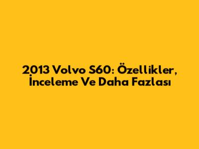 2013 Volvo S60: Özellikler, İnceleme Ve Daha Fazlası